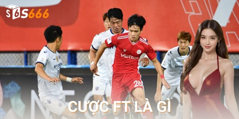 Hiểu đúng cược ft là gì để không đặt sai cửa