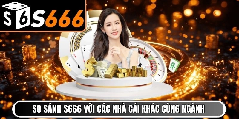 So sánh S666 với các nhà cái khác cùng ngành